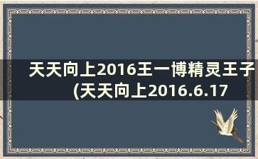 天天向上2016王一博精灵王子(天天向上2016.6.17 期精灵王一博)